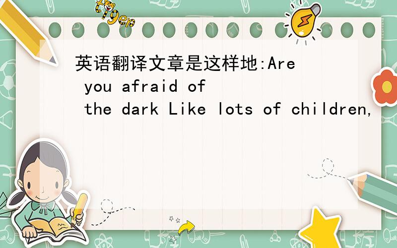 英语翻译文章是这样地:Are you afraid of the dark Like lots of children,