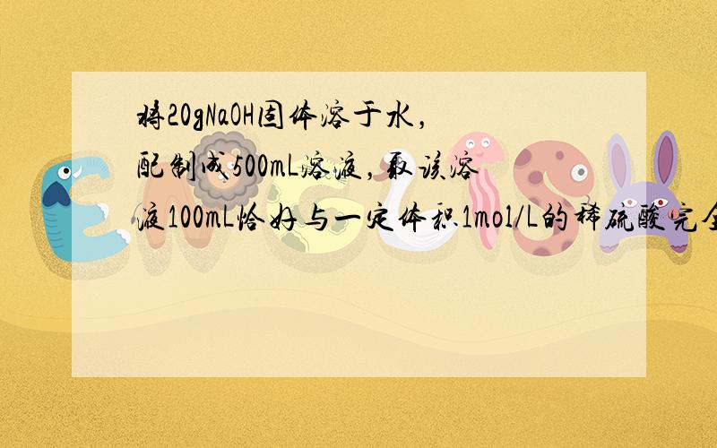 将20gNaOH固体溶于水，配制成500mL溶液，取该溶液100mL恰好与一定体积1mol/L的稀硫酸完全反应．计算：