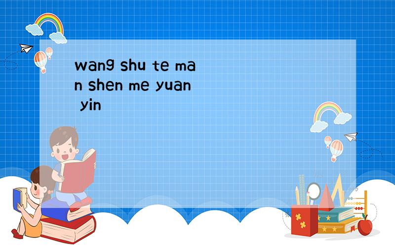 wang shu te man shen me yuan yin