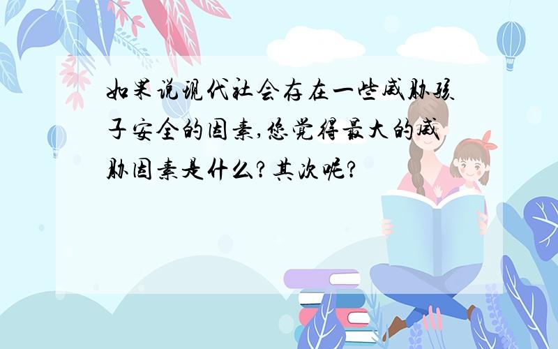 如果说现代社会存在一些威胁孩子安全的因素,您觉得最大的威胁因素是什么?其次呢?