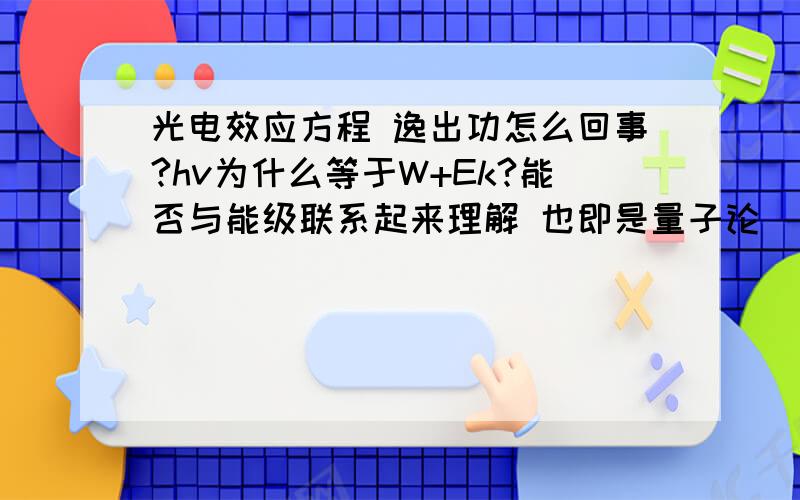 光电效应方程 逸出功怎么回事?hv为什么等于W+Ek?能否与能级联系起来理解 也即是量子论