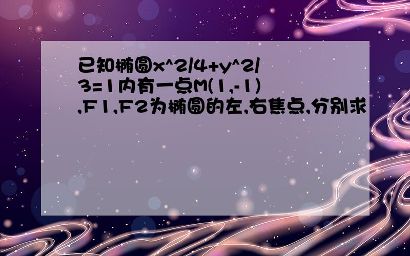 已知椭圆x^2/4+y^2/3=1内有一点M(1,-1),F1,F2为椭圆的左,右焦点,分别求