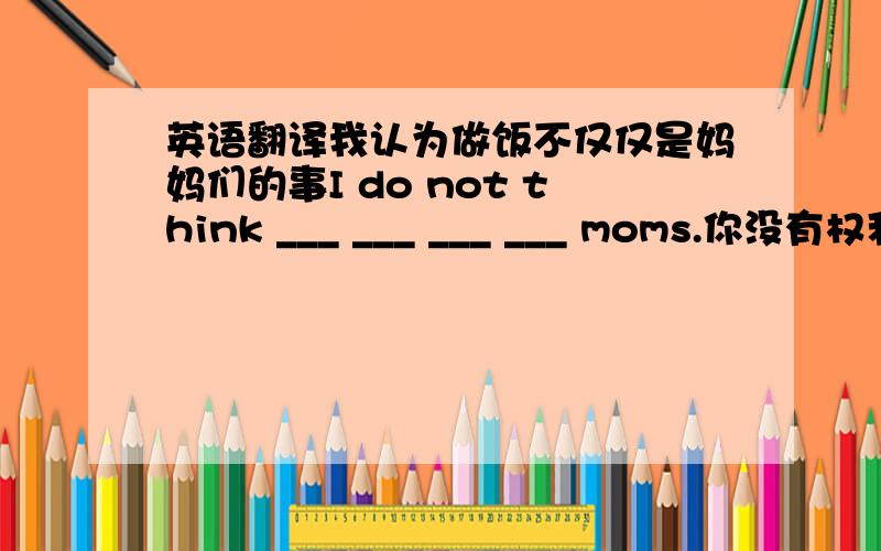 英语翻译我认为做饭不仅仅是妈妈们的事I do not think ___ ___ ___ ___ moms.你没有权利把