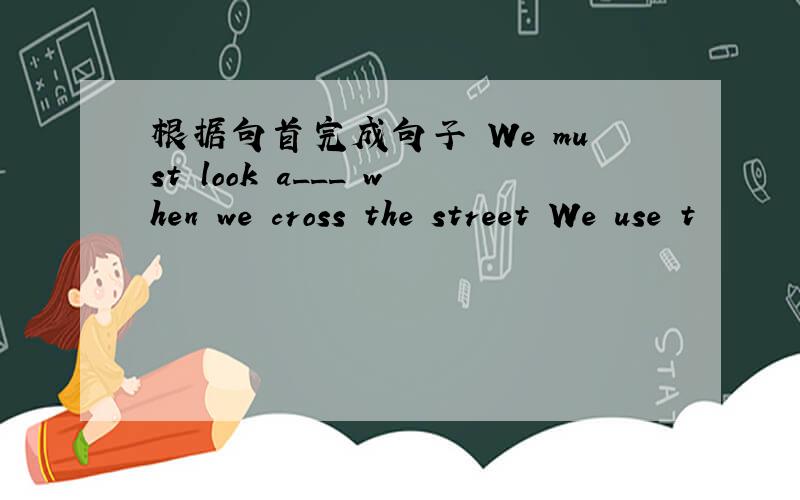 根据句首完成句子 We must look a___ when we cross the street We use t