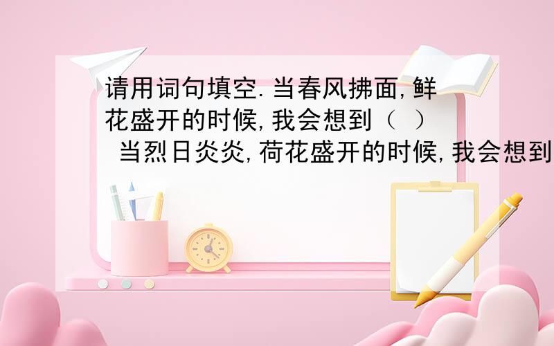 请用词句填空.当春风拂面,鲜花盛开的时候,我会想到（ ） 当烈日炎炎,荷花盛开的时候,我会想到（ ）