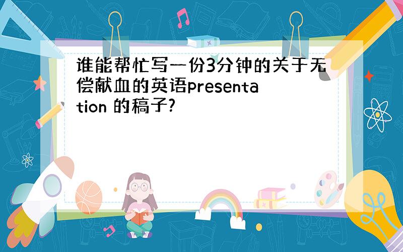 谁能帮忙写一份3分钟的关于无偿献血的英语presentation 的稿子?