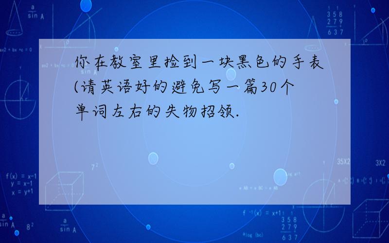 你在教室里捡到一块黑色的手表(请英语好的避免写一篇30个单词左右的失物招领.