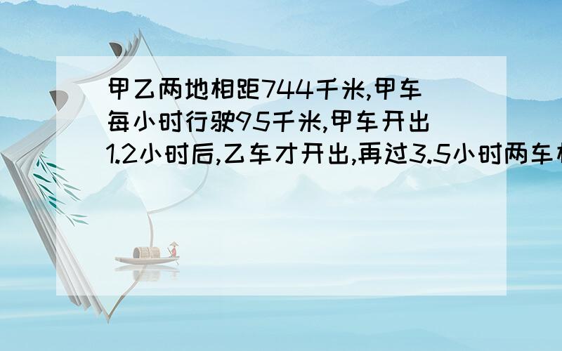 甲乙两地相距744千米,甲车每小时行驶95千米,甲车开出1.2小时后,乙车才开出,再过3.5小时两车相遇.乙车每小时行驶