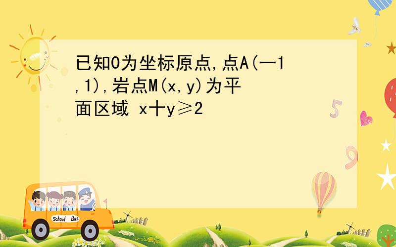 已知0为坐标原点,点A(一1,1),岩点M(x,y)为平面区域 x十y≥2