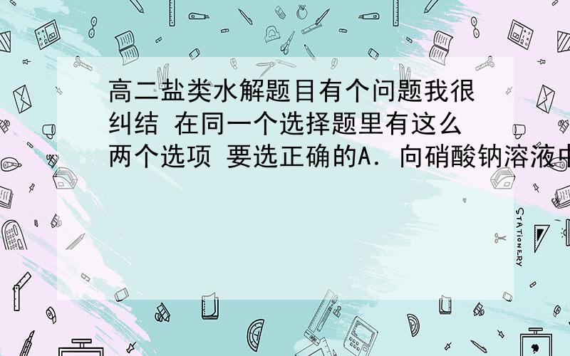 高二盐类水解题目有个问题我很纠结 在同一个选择题里有这么两个选项 要选正确的A．向硝酸钠溶液中滴加稀盐酸得到的pH=5的