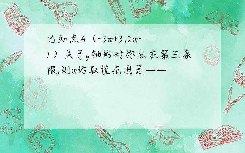 已知点A（-3m+3,2m-1）关于y轴的对称点在第三象限,则m的取值范围是——