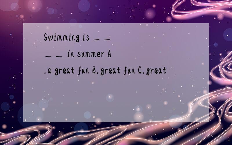 Swimming is ____ in summer A.a great fun B.great fun C.great