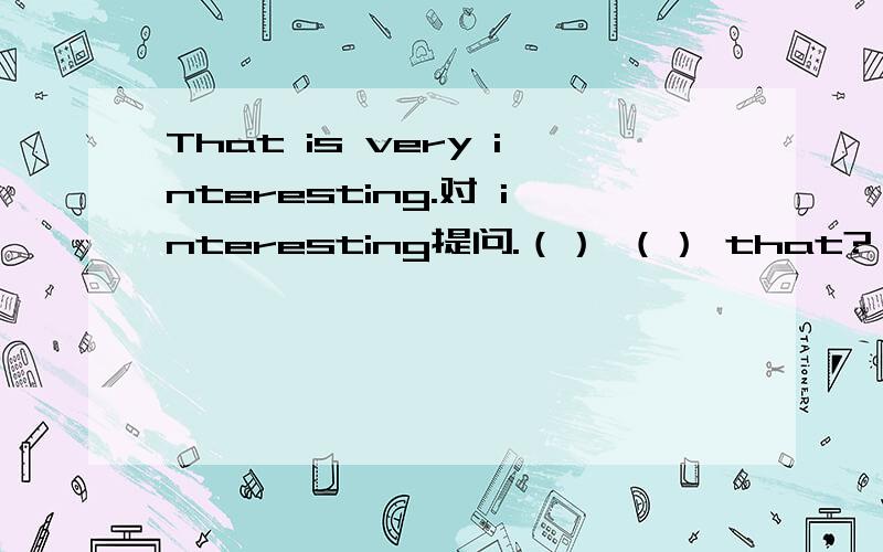 That is very interesting.对 interesting提问.（） （） that?