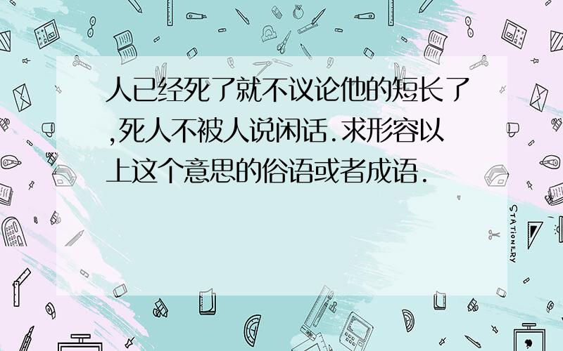 人已经死了就不议论他的短长了,死人不被人说闲话.求形容以上这个意思的俗语或者成语.