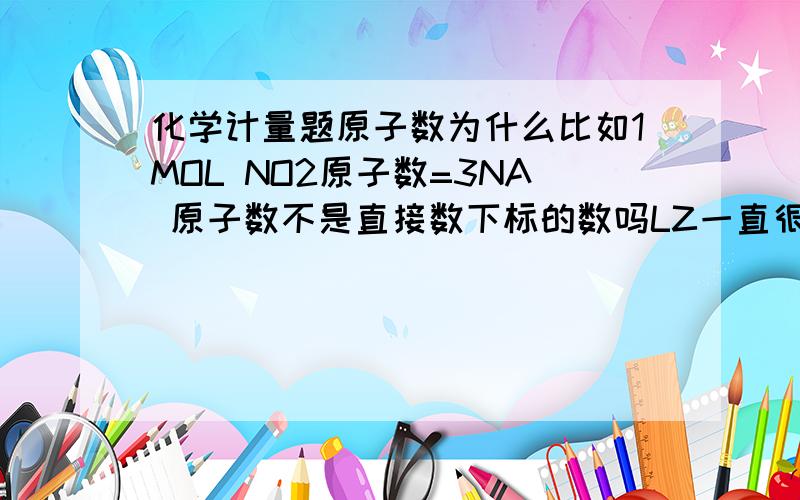 化学计量题原子数为什么比如1MOL NO2原子数=3NA 原子数不是直接数下标的数吗LZ一直很模糊