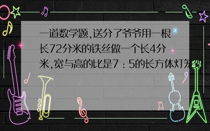 一道数学题,送分了爷爷用一根长72分米的铁丝做一个长4分米,宽与高的比是7：5的长方体灯笼架；在这个长方体灯笼架的外侧面