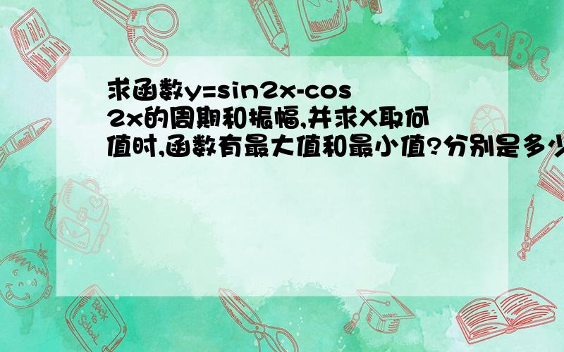 求函数y=sin2x-cos2x的周期和振幅,并求X取何值时,函数有最大值和最小值?分别是多少?