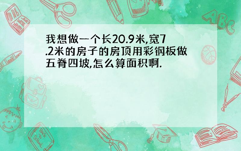 我想做一个长20.9米,宽7.2米的房子的房顶用彩钢板做五脊四坡,怎么算面积啊.