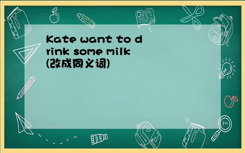 Kate want to drink some milk(改成同义词)