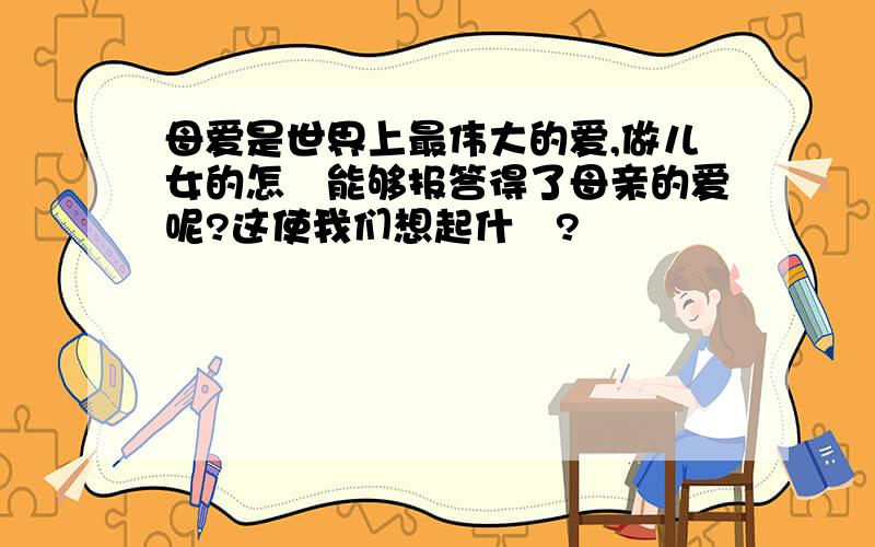 母爱是世界上最伟大的爱,做儿女的怎麼能够报答得了母亲的爱呢?这使我们想起什麼?