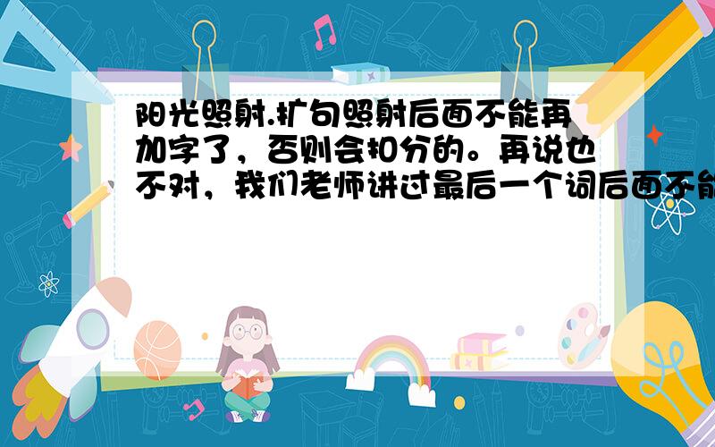 阳光照射.扩句照射后面不能再加字了，否则会扣分的。再说也不对，我们老师讲过最后一个词后面不能再加字了还要加两处