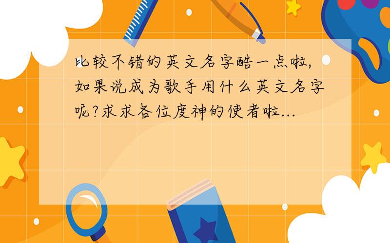 比较不错的英文名字酷一点啦,如果说成为歌手用什么英文名字呢?求求各位度神的使者啦...