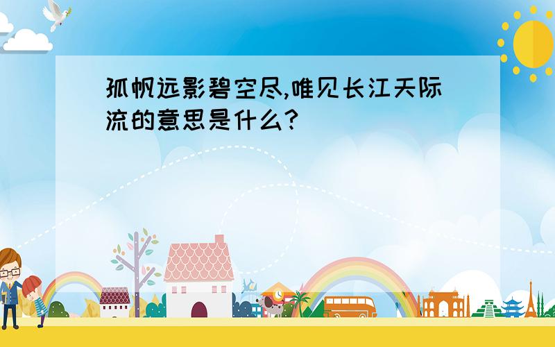 孤帆远影碧空尽,唯见长江天际流的意思是什么?