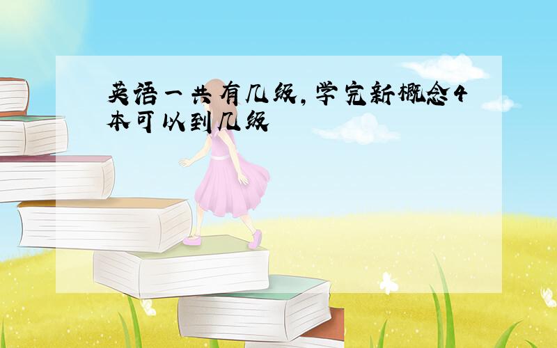 英语一共有几级,学完新概念4本可以到几级