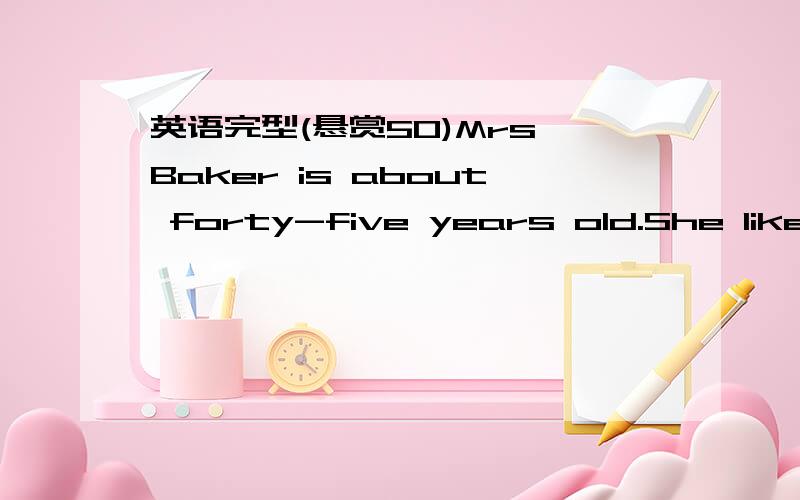 英语完型(悬赏50)Mrs Baker is about forty-five years old.She likes