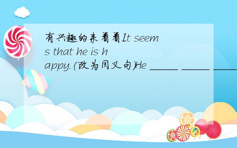 有兴趣的来看看It seems that he is happy.(改为同义句)He _____ _____ _____