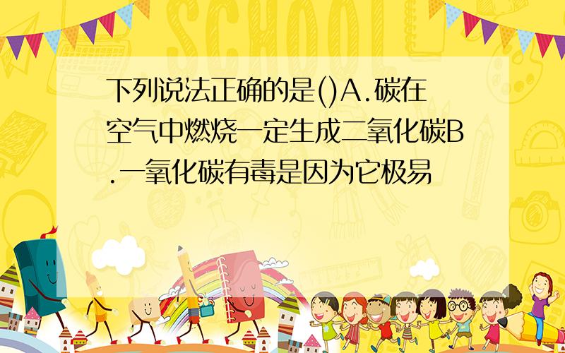 下列说法正确的是()A.碳在空气中燃烧一定生成二氧化碳B.一氧化碳有毒是因为它极易