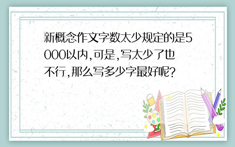 新概念作文字数太少规定的是5000以内,可是,写太少了也不行,那么写多少字最好呢?