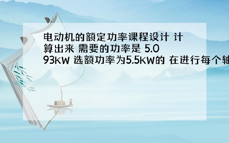 电动机的额定功率课程设计 计算出来 需要的功率是 5.093KW 选额功率为5.5KW的 在进行每个轴的输入输出功率计算