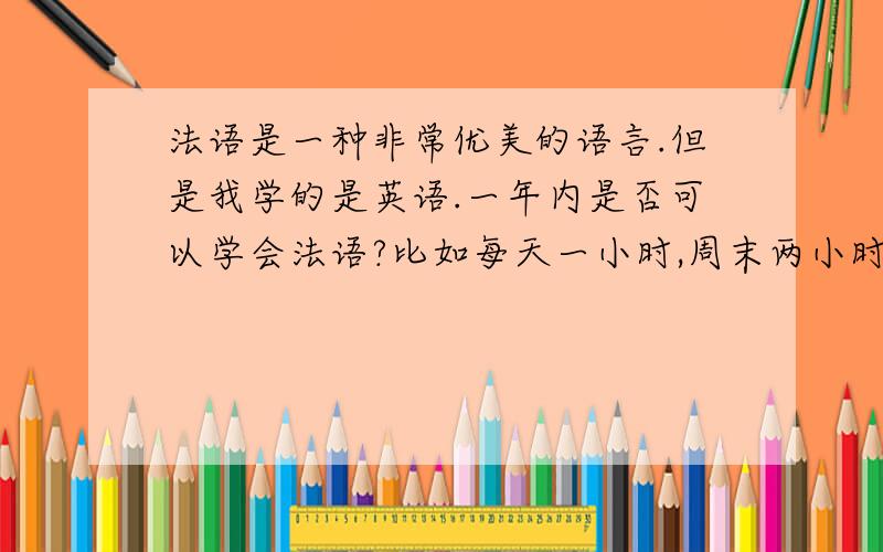 法语是一种非常优美的语言.但是我学的是英语.一年内是否可以学会法语?比如每天一小时,周末两小时.