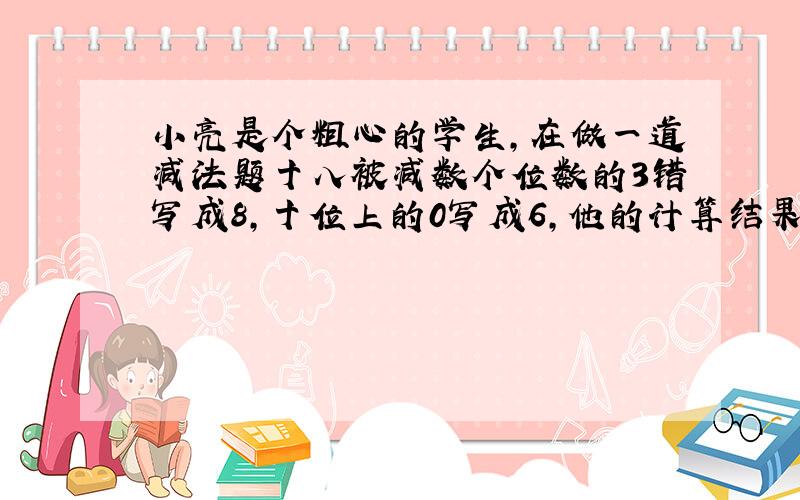 小亮是个粗心的学生,在做一道减法题十八被减数个位数的3错写成8,十位上的0写成6,他的计算结果是186,正确