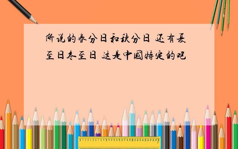 所说的春分日和秋分日 还有夏至日冬至日 这是中国特定的吧