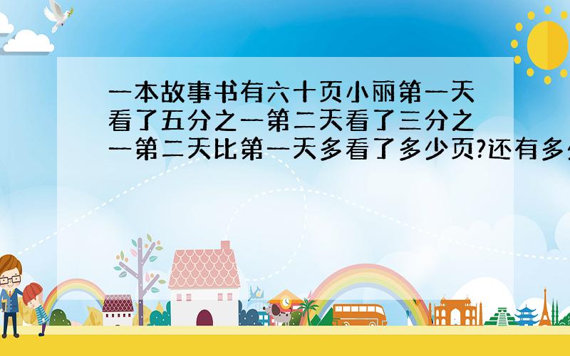 一本故事书有六十页小丽第一天看了五分之一第二天看了三分之一第二天比第一天多看了多少页?还有多少页