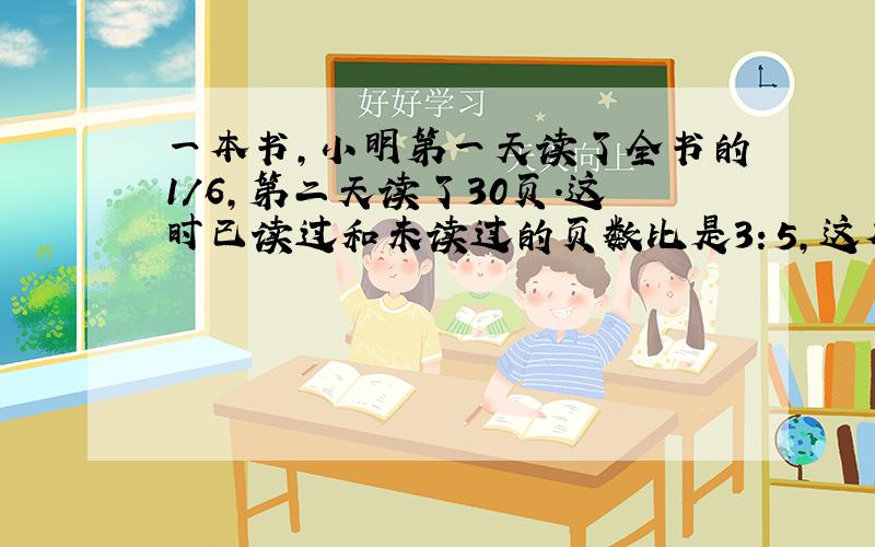 一本书,小明第一天读了全书的1/6,第二天读了30页.这时已读过和未读过的页数比是3：5,这本书共多少页