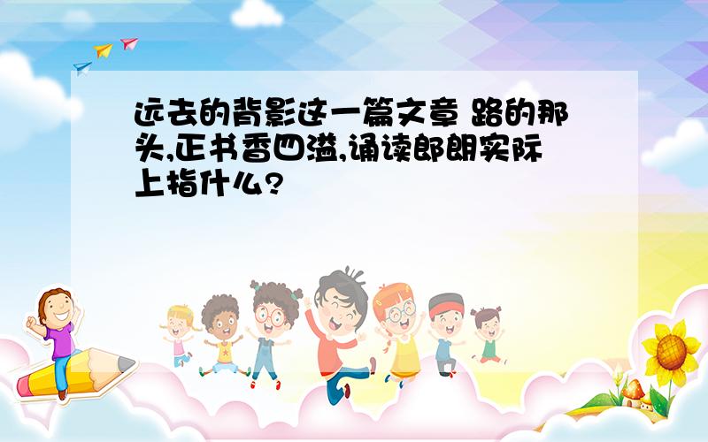 远去的背影这一篇文章 路的那头,正书香四溢,诵读郎朗实际上指什么?