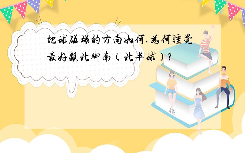 地球磁场的方向如何,为何睡觉最好头北脚南（北半球）?