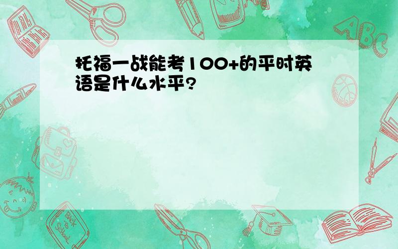 托福一战能考100+的平时英语是什么水平?