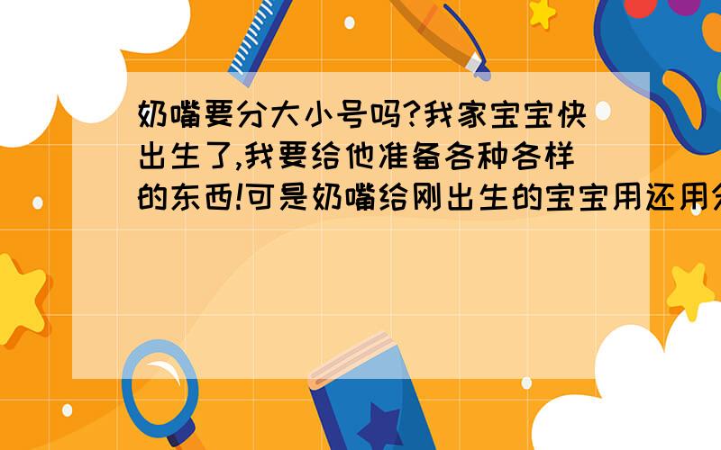 奶嘴要分大小号吗?我家宝宝快出生了,我要给他准备各种各样的东西!可是奶嘴给刚出生的宝宝用还用分大小号吗?什么样的奶嘴适合