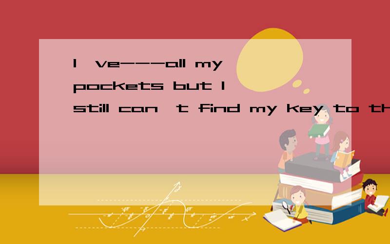 I've---all my pockets but I still can't find my key to the b