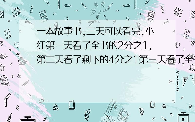 一本故事书,三天可以看完,小红第一天看了全书的2分之1,第二天看了剩下的4分之1第三天看了全书的( )