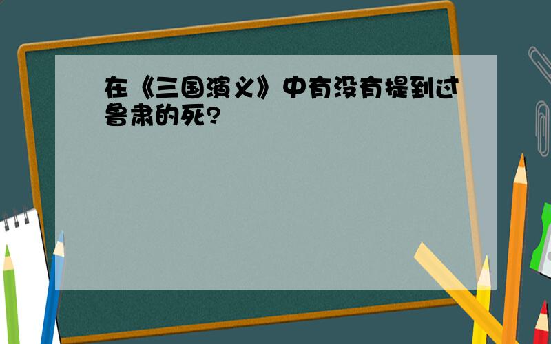 在《三国演义》中有没有提到过鲁肃的死?