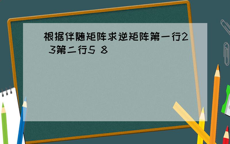 根据伴随矩阵求逆矩阵第一行2 3第二行5 8