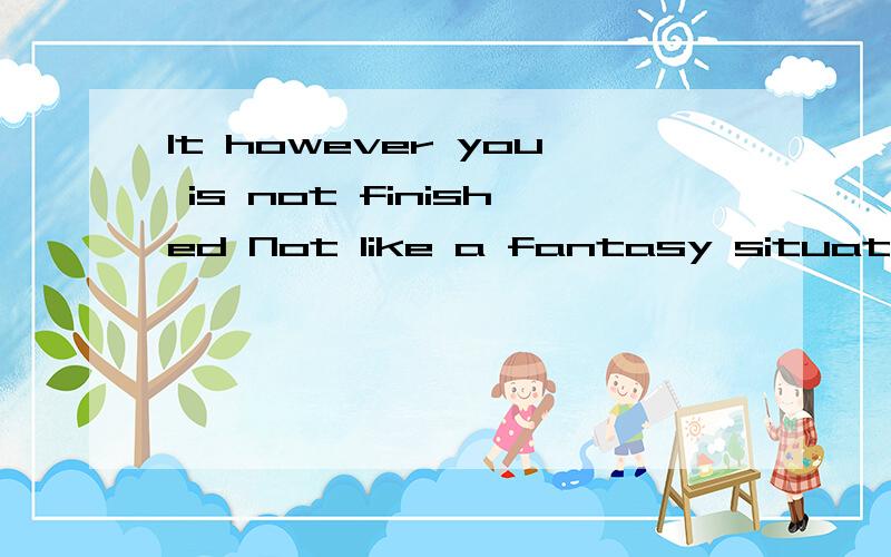 It however you is not finished Not like a fantasy situation