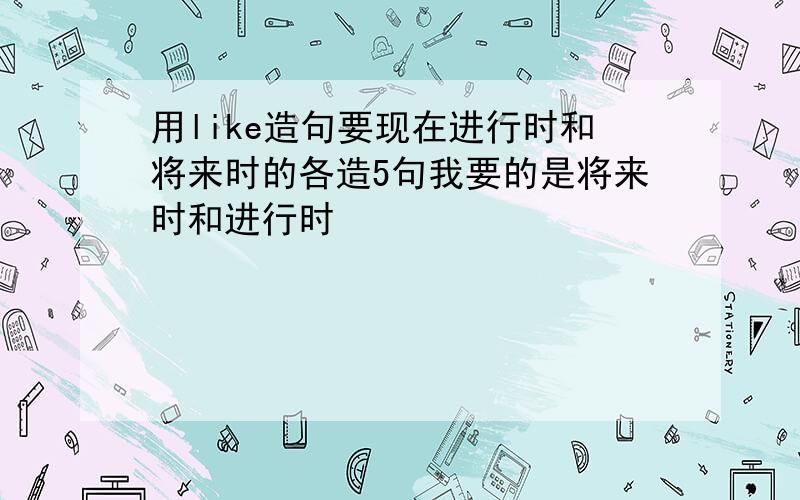 用like造句要现在进行时和将来时的各造5句我要的是将来时和进行时