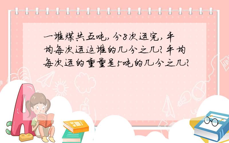 一堆煤共五吨,分8次运完,平均每次运这堆的几分之几?平均每次运的重量是5吨的几分之几?