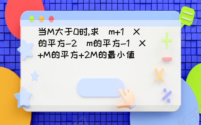 当M大于0时,求(m+1)X的平方-2(m的平方-1)X+M的平方+2M的最小值